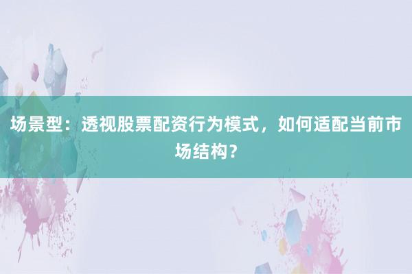 场景型：透视股票配资行为模式，如何适配当前市场结构？
