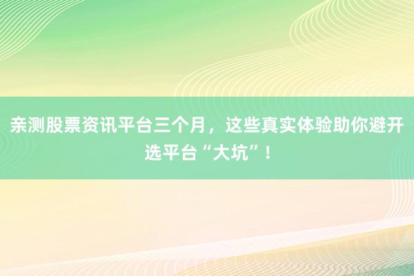 亲测股票资讯平台三个月,这些真实体验助你避开选平台“大坑”!