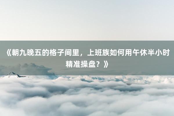 《朝九晚五的格子间里，上班族如何用午休半小时精准操盘？》