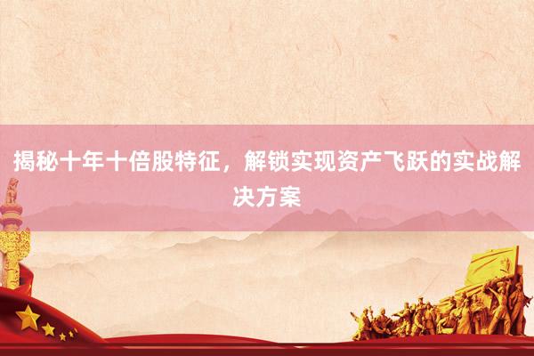 揭秘十年十倍股特征,解锁实现资产飞跃的实战解决方案