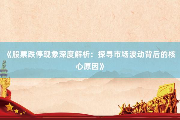 《股票跌停现象深度解析:探寻市场波动背后的核心原因》