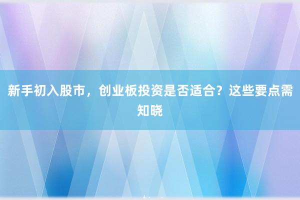 新手初入股市，创业板投资是否适合？这些要点需知晓