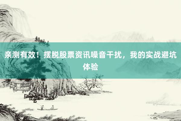 亲测有效！摆脱股票资讯噪音干扰，我的实战避坑体验