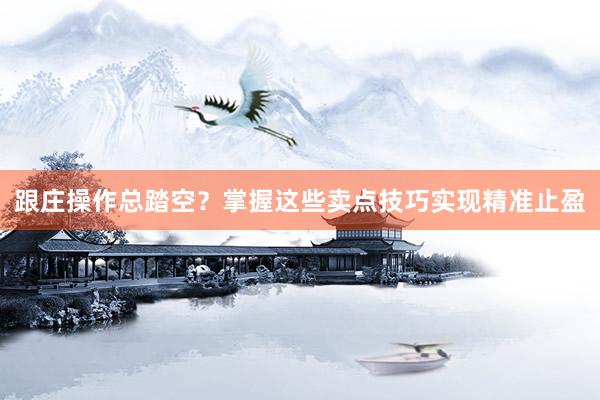 跟庄操作总踏空？掌握这些卖点技巧实现精准止盈