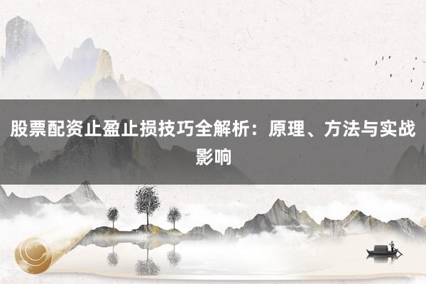 股票配资止盈止损技巧全解析：原理、方法与实战影响