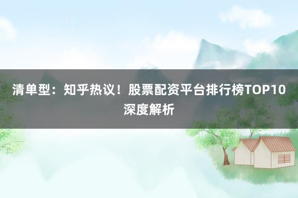 清单型：知乎热议！股票配资平台排行榜TOP10深度解析