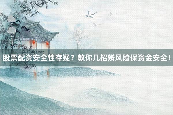 股票配资安全性存疑？教你几招辨风险保资金安全！