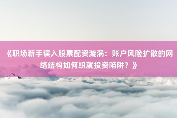 《职场新手误入股票配资漩涡：账户风险扩散的网络结构如何织就投资陷阱？》