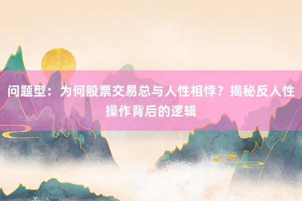 问题型：为何股票交易总与人性相悖？揭秘反人性操作背后的逻辑