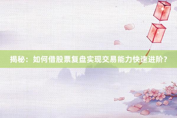 揭秘：如何借股票复盘实现交易能力快速进阶？