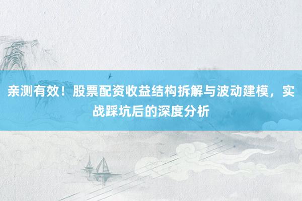 亲测有效！股票配资收益结构拆解与波动建模，实战踩坑后的深度分析