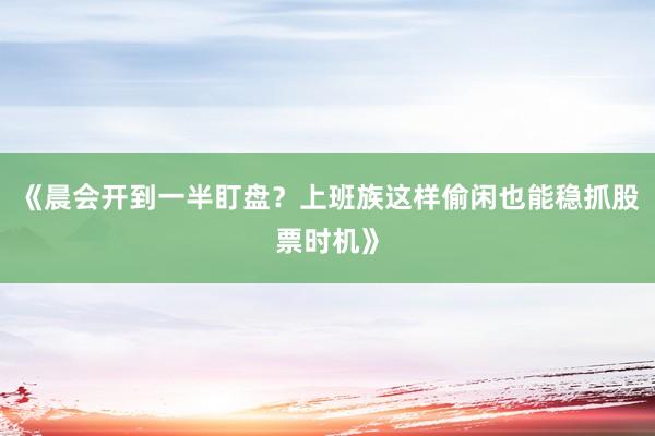 《晨会开到一半盯盘？上班族这样偷闲也能稳抓股票时机》