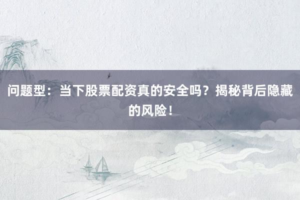 问题型：当下股票配资真的安全吗？揭秘背后隐藏的风险！