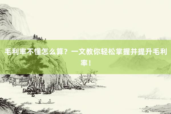 毛利率不懂怎么算？一文教你轻松掌握并提升毛利率！