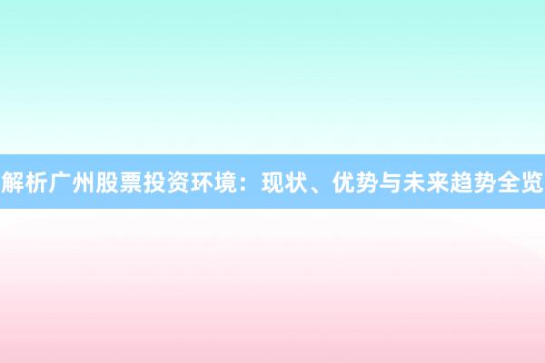 解析广州股票投资环境：现状、优势与未来趋势全览