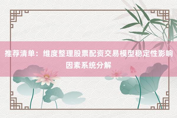 推荐清单：维度整理股票配资交易模型稳定性影响因素系统分解