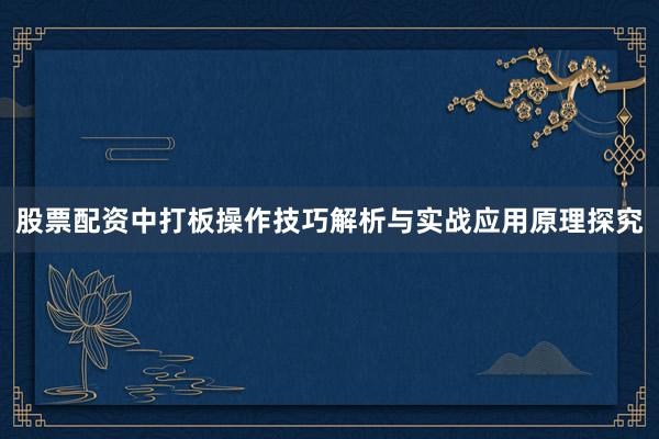 股票配资中打板操作技巧解析与实战应用原理探究