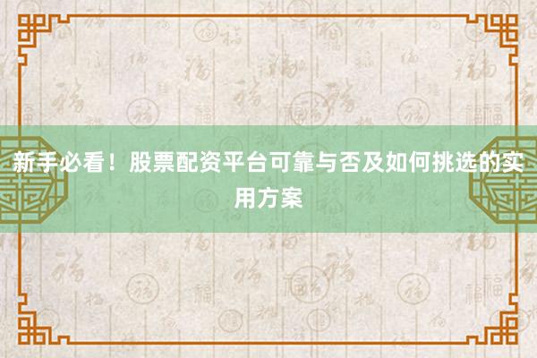 新手必看！股票配资平台可靠与否及如何挑选的实用方案