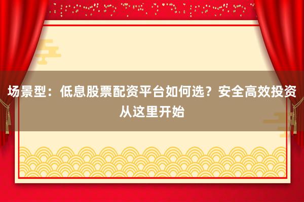 场景型：低息股票配资平台如何选？安全高效投资从这里开始