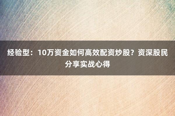 经验型:10万资金如何高效配资炒股?资深股民分享实战心得