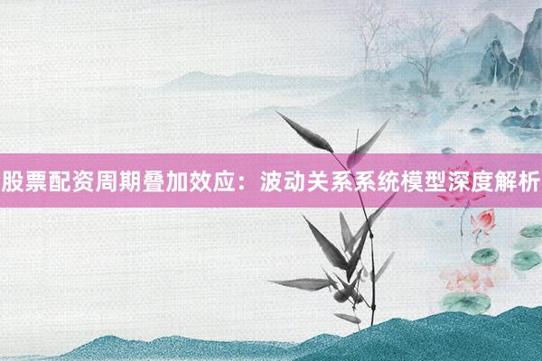 股票配资周期叠加效应：波动关系系统模型深度解析
