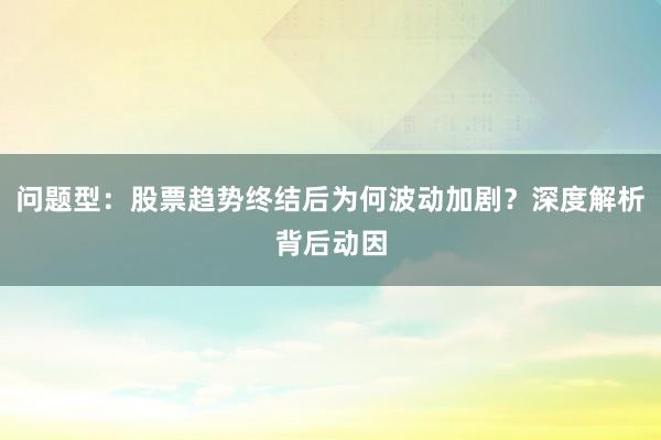 问题型：股票趋势终结后为何波动加剧？深度解析背后动因