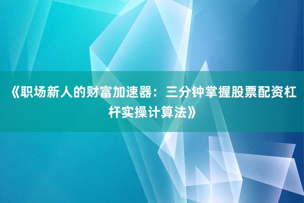 《职场新人的财富加速器：三分钟掌握股票配资杠杆实操计算法》