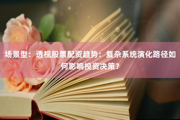 场景型：透视股票配资趋势：复杂系统演化路径如何影响投资决策？