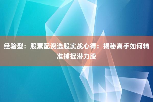 经验型:股票配资选股实战心得:揭秘高手如何精准捕捉潜力股