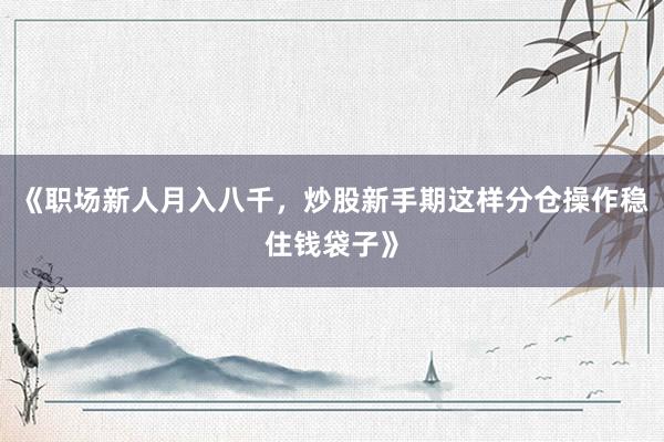 《职场新人月入八千，炒股新手期这样分仓操作稳住钱袋子》