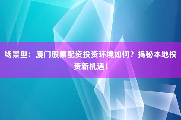 场景型：厦门股票配资投资环境如何？揭秘本地投资新机遇！