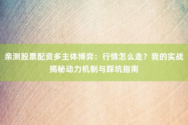 亲测股票配资多主体博弈：行情怎么走？我的实战揭秘动力机制与踩坑指南