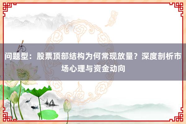 问题型：股票顶部结构为何常现放量？深度剖析市场心理与资金动向