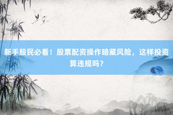 新手股民必看！股票配资操作暗藏风险，这样投资算违规吗？