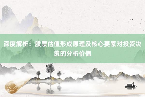 深度解析：股票估值形成原理及核心要素对投资决策的分析价值
