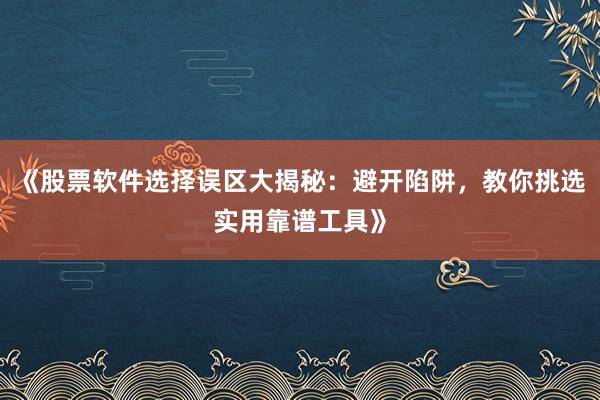 《股票软件选择误区大揭秘：避开陷阱，教你挑选实用靠谱工具》