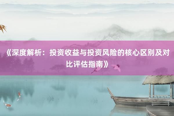 《深度解析:投资收益与投资风险的核心区别及对比评估指南》