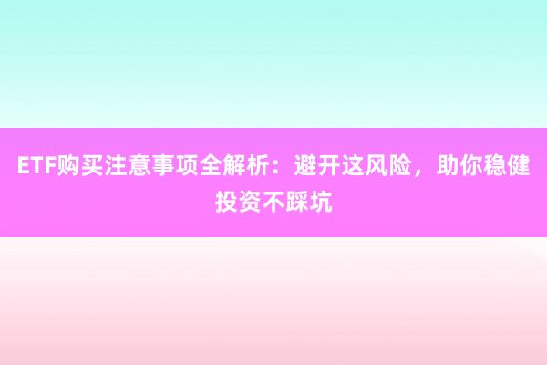 ETF购买注意事项全解析：避开这风险，助你稳健投资不踩坑
