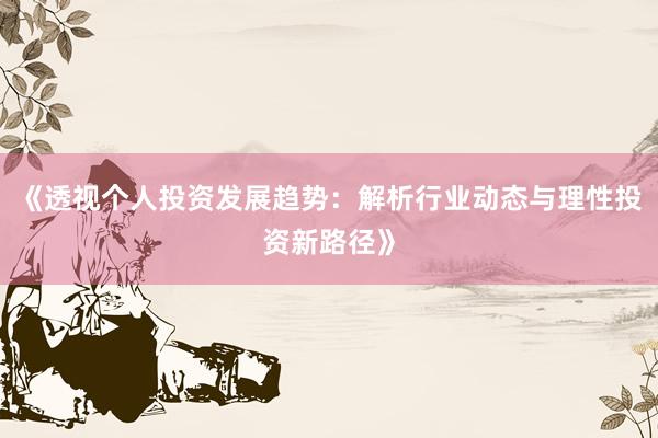 《透视个人投资发展趋势:解析行业动态与理性投资新路径》
