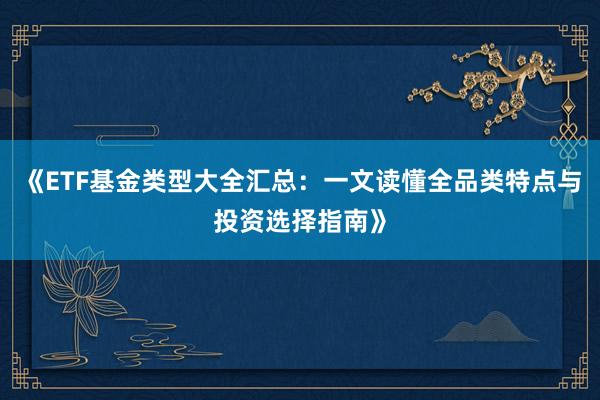 《ETF基金类型大全汇总：一文读懂全品类特点与投资选择指南》