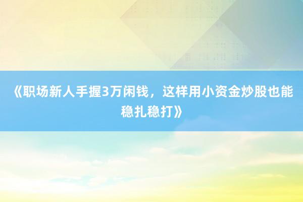 《职场新人手握3万闲钱,这样用小资金炒股也能稳扎稳打》