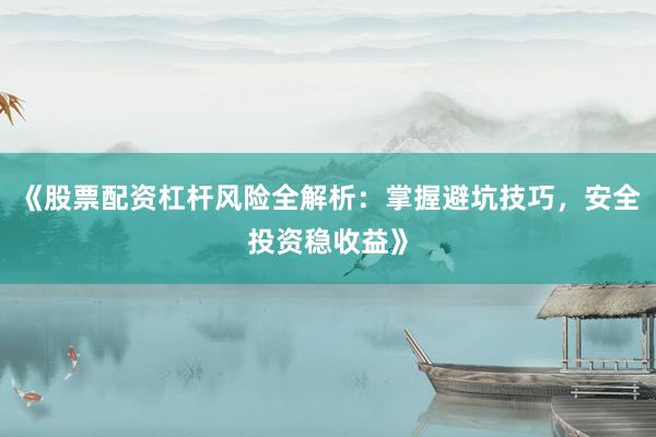 《股票配资杠杆风险全解析：掌握避坑技巧，安全投资稳收益》