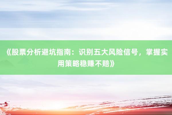 《股票分析避坑指南：识别五大风险信号，掌握实用策略稳赚不赔》