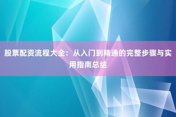 股票配资流程大全：从入门到精通的完整步骤与实用指南总结