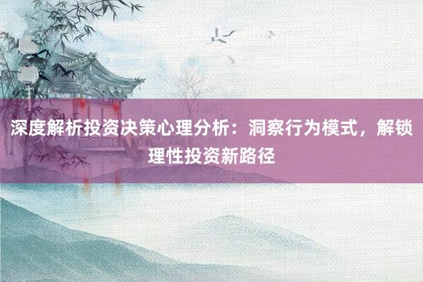 深度解析投资决策心理分析:洞察行为模式,解锁理性投资新路径
