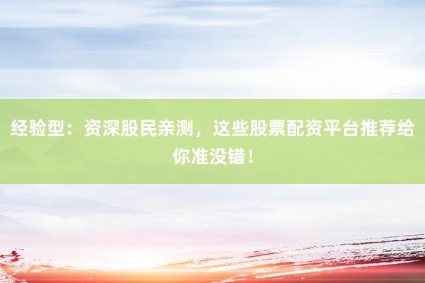 经验型：资深股民亲测，这些股票配资平台推荐给你准没错！