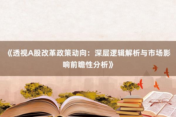 《透视A股改革政策动向：深层逻辑解析与市场影响前瞻性分析》