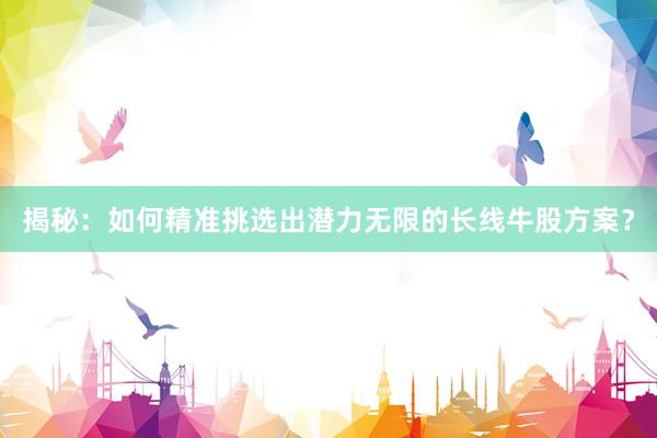 揭秘：如何精准挑选出潜力无限的长线牛股方案？
