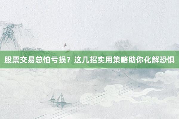 股票交易总怕亏损？这几招实用策略助你化解恐惧