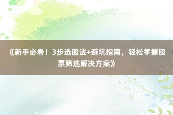 《新手必看！3步选股法+避坑指南，轻松掌握股票筛选解决方案》